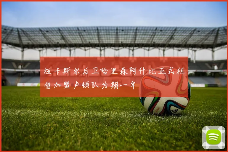 纽卡斯尔后卫哈里森阿什比正式租借加盟卢顿队为期一年