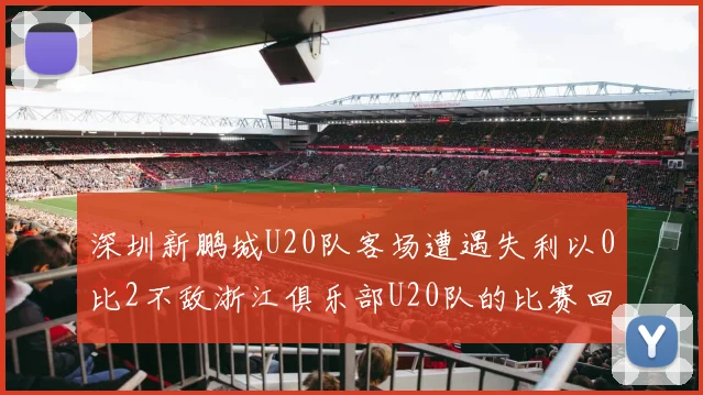 深圳新鹏城U20队客场遭遇失利以0比2不敌浙江俱乐部U20队的比赛回顾