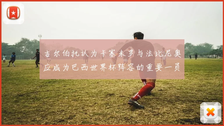 吉尔伯托认为卡塞米罗与法比尼奥应成为巴西世界杯阵容的重要一员