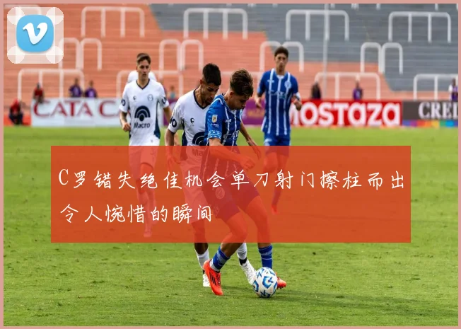 C罗错失绝佳机会单刀射门擦柱而出令人惋惜的瞬间