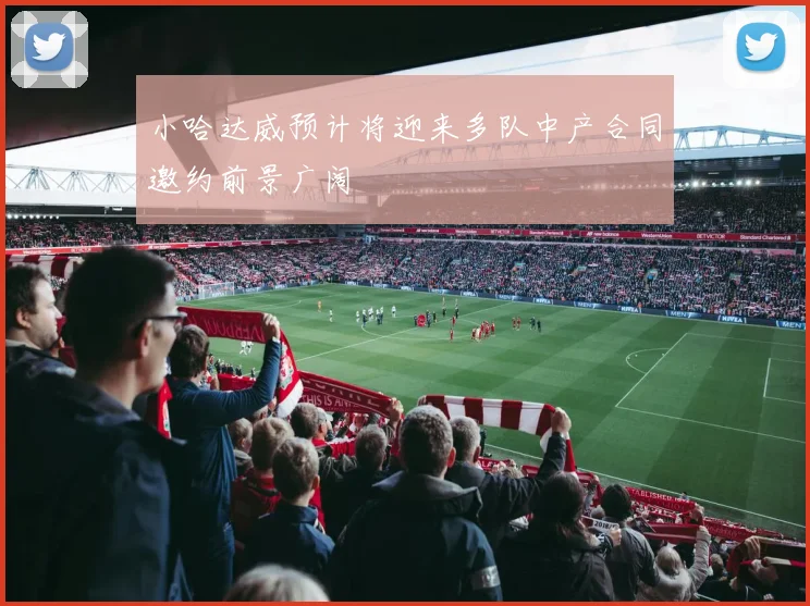 小哈达威预计将迎来多队中产合同邀约前景广阔