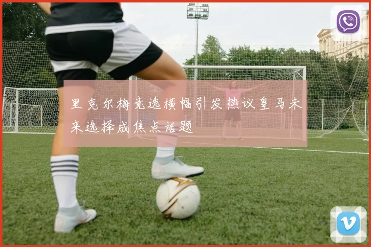 里克尔梅竞选横幅引发热议皇马未来选择成焦点话题