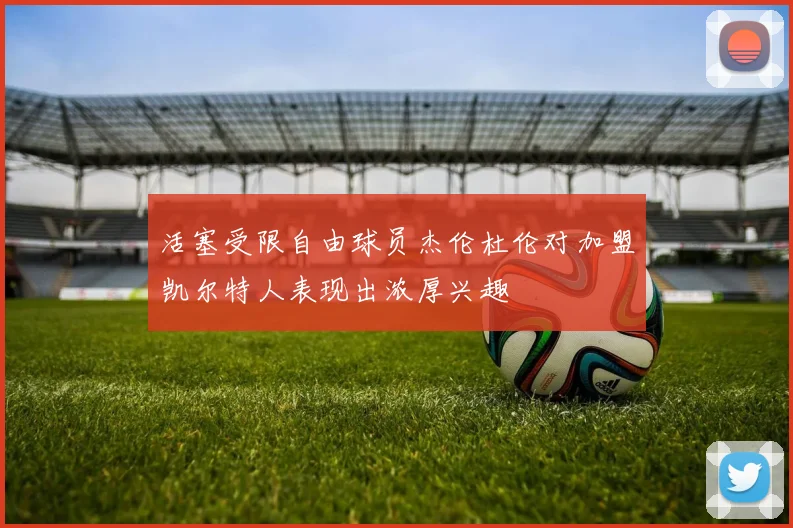 活塞受限自由球员杰伦杜伦对加盟凯尔特人表现出浓厚兴趣