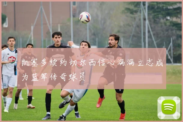 凯塞多续约切尔西信心满满立志成为蓝军传奇球员