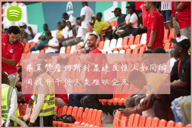 弗莱赞詹姆斯封盖速度惊人如同瞬间提升千倍人类难以企及