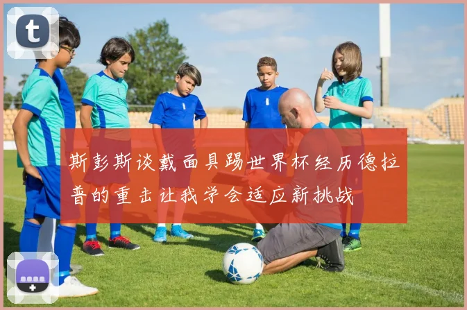 斯彭斯谈戴面具踢世界杯经历德拉普的重击让我学会适应新挑战
