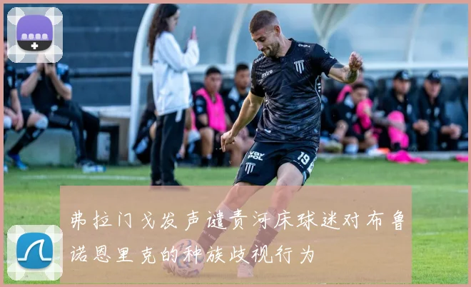 弗拉门戈发声谴责河床球迷对布鲁诺恩里克的种族歧视行为