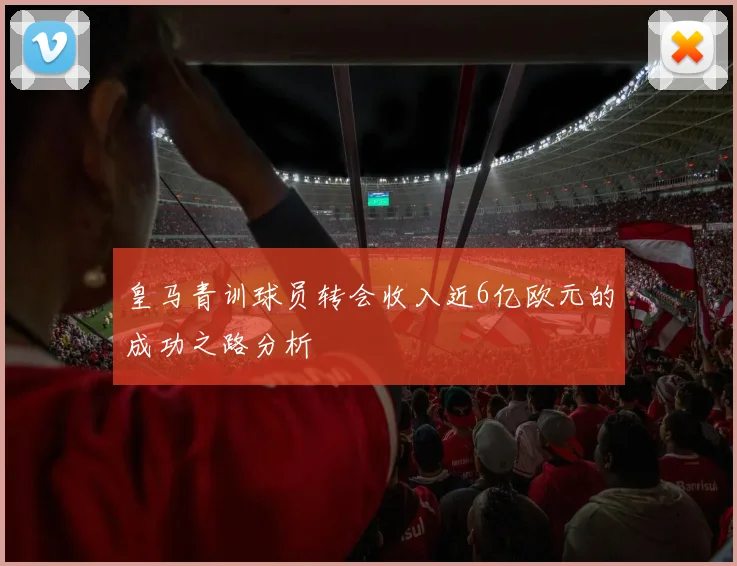 皇马青训球员转会收入近6亿欧元的成功之路分析