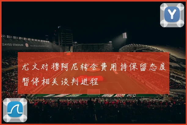 尤文对穆阿尼转会费用持保留态度暂停相关谈判进程