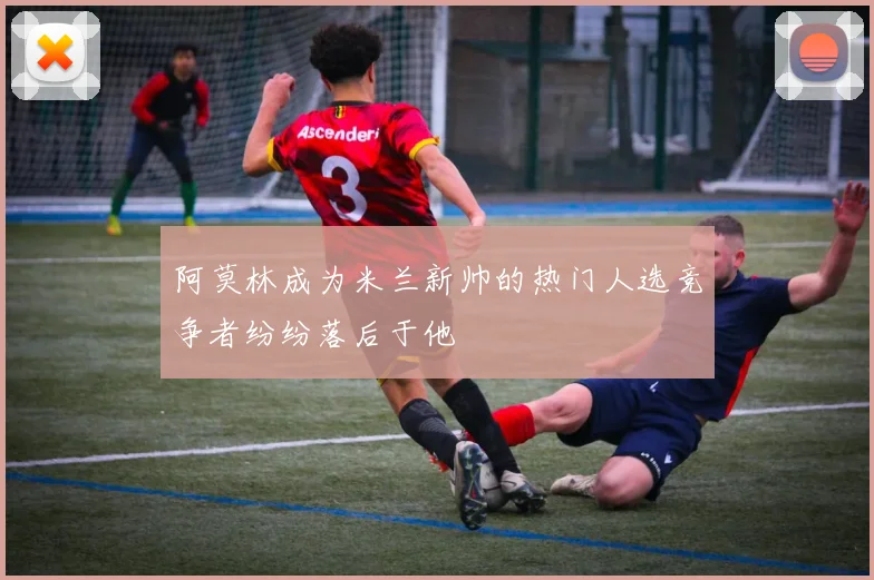 阿莫林成为米兰新帅的热门人选竞争者纷纷落后于他
