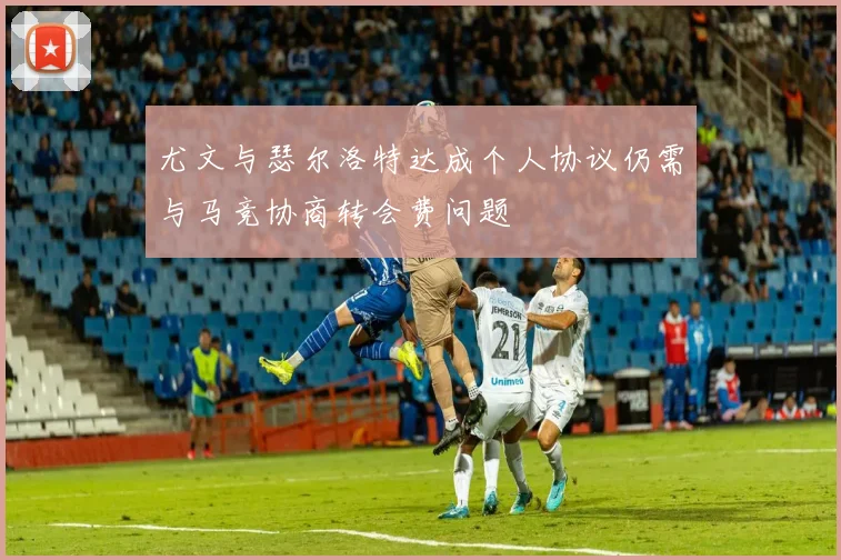 尤文与瑟尔洛特达成个人协议仍需与马竞协商转会费问题