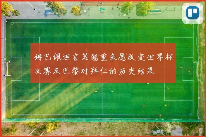 姆巴佩坦言若能重来愿改变世界杯决赛及巴黎对拜仁的历史结果