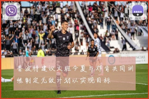 香波特建议文班今夏与邓肯共同训练制定无敌计划以实现目标