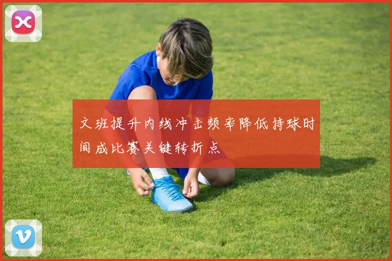 文班提升内线冲击频率降低持球时间成比赛关键转折点