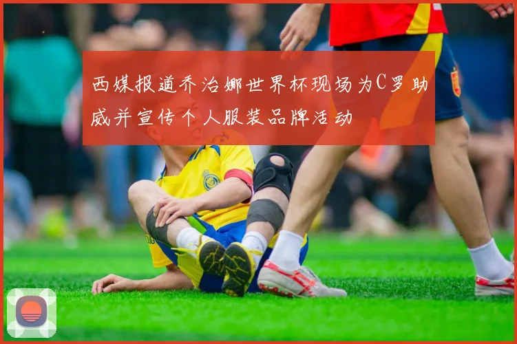 西媒报道乔治娜世界杯现场为C罗助威并宣传个人服装品牌活动