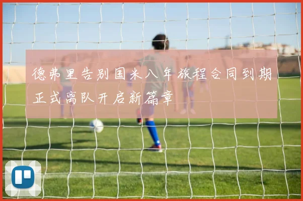 德弗里告别国米八年旅程合同到期正式离队开启新篇章