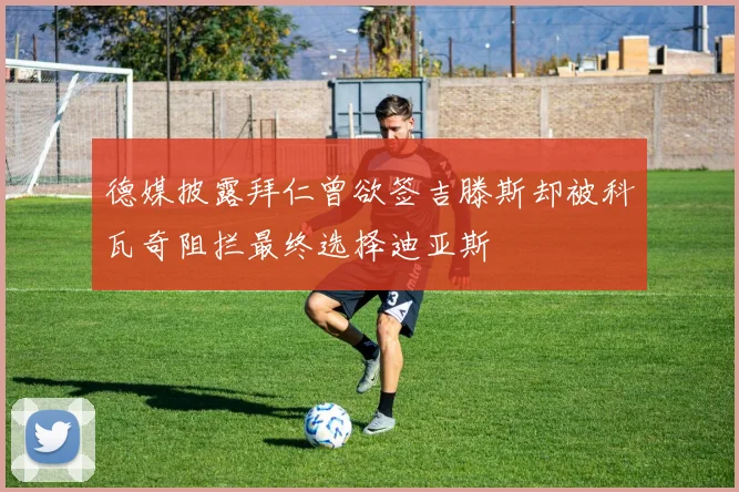德媒披露拜仁曾欲签吉滕斯却被科瓦奇阻拦最终选择迪亚斯