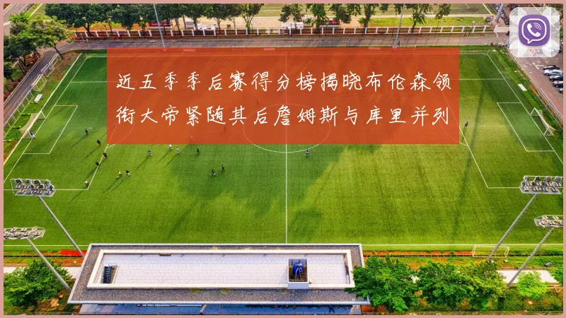 近五季季后赛得分榜揭晓布伦森领衔大帝紧随其后詹姆斯与库里并列第四
