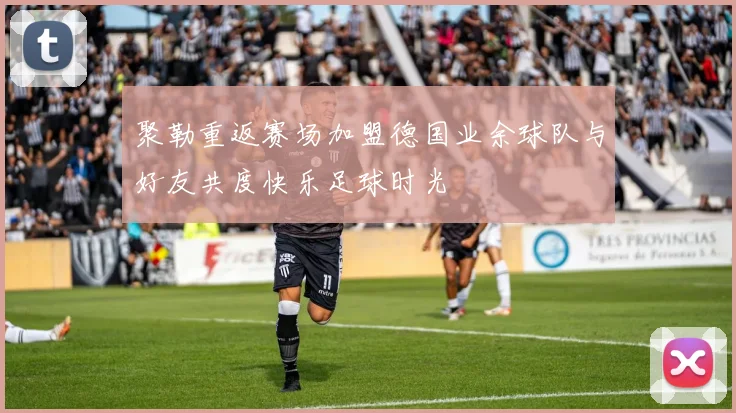 聚勒重返赛场加盟德国业余球队与好友共度快乐足球时光