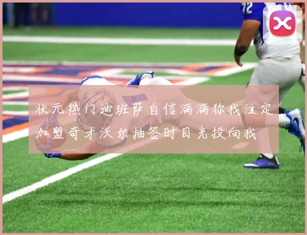 状元热门迪班萨自信满满称我注定加盟奇才沃尔抽签时目光投向我