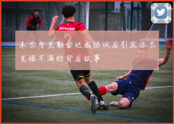 米兰与克勒舍达成协议后引发法兰克福不满的背后故事
