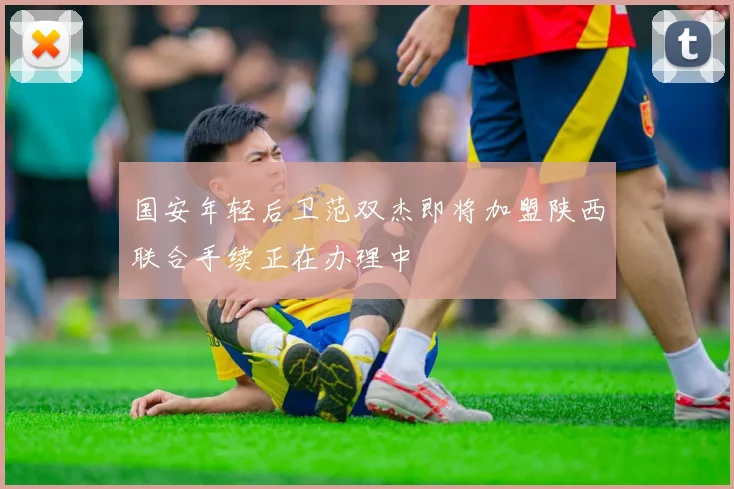 国安年轻后卫范双杰即将加盟陕西联合手续正在办理中